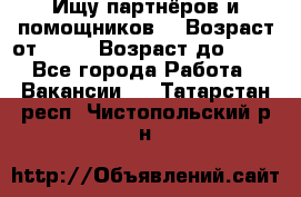 Ищу партнёров и помощников  › Возраст от ­ 16 › Возраст до ­ 35 - Все города Работа » Вакансии   . Татарстан респ.,Чистопольский р-н